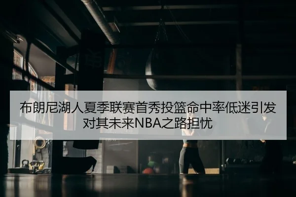 布朗尼湖人夏季联赛首秀投篮命中率低迷引发对其未来NBA之路担忧