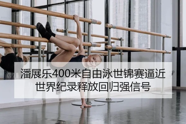 潘展乐400米自由泳世锦赛逼近世界纪录释放回归强信号