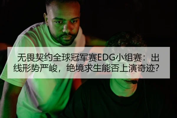 无畏契约全球冠军赛EDG小组赛：出线形势严峻，绝境求生能否上演奇迹？